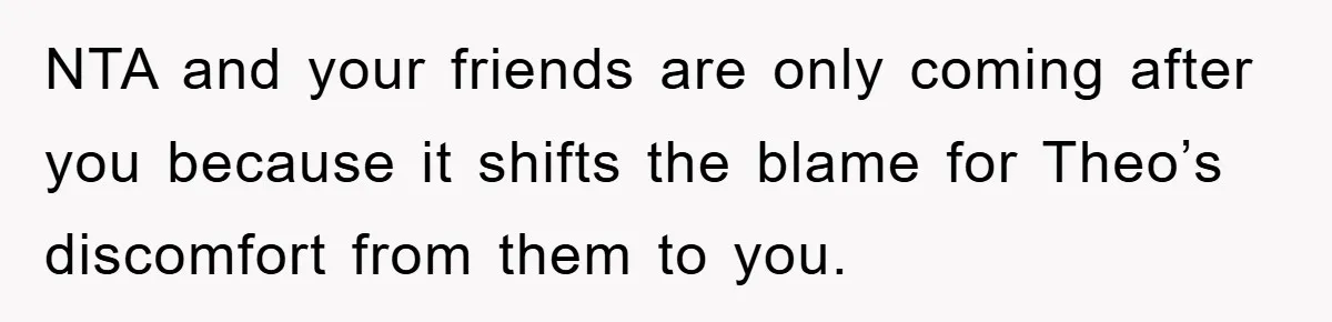 NTA and your friends are only coming after you because it shifts the blame for Theo’s discomfort from them to you.