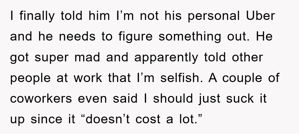 I finally told him I’m not his personal Uber and he needs to figure something out. He got super mad and apparently told other people at work that I’m selfish....