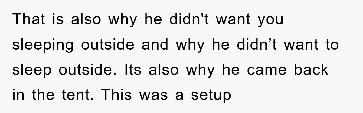 That is also why he didn't want you sleeping outside and why he didn’t want to sleep outside. Its also why he came back in the tent. This was a...