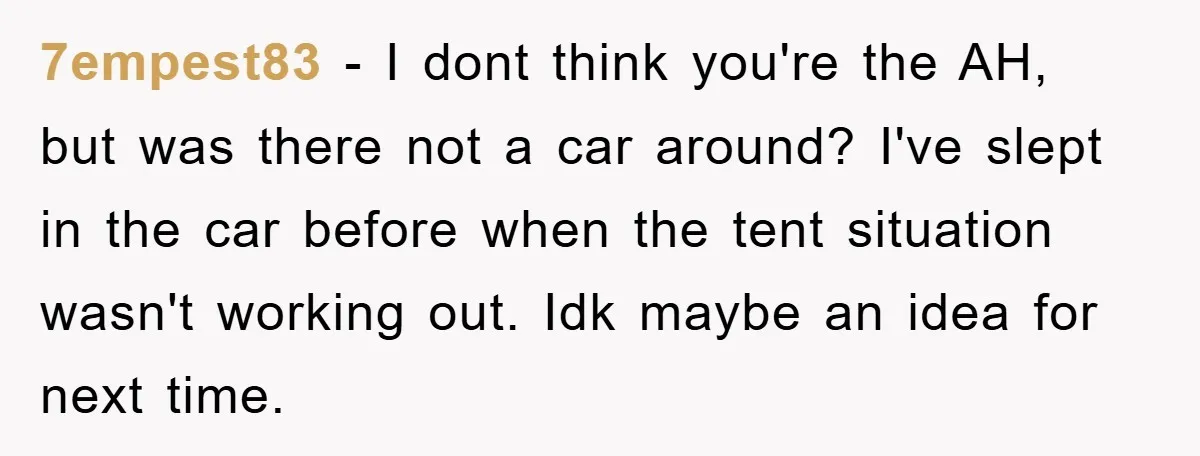 7empest83 − I dont think you're the AH, but was there not a car around? I've slept in the car before when the tent situation wasn't working out. Idk maybe...