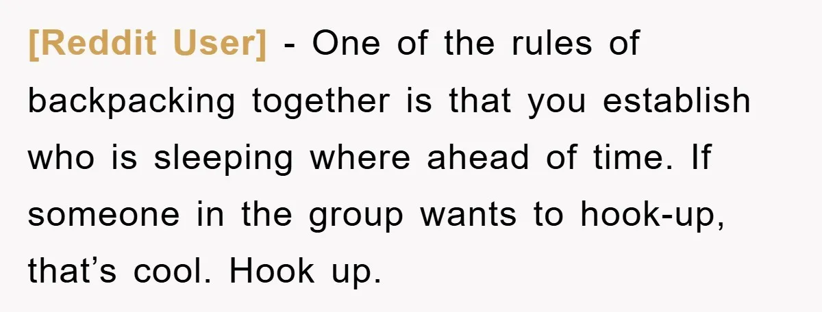 [Reddit User] − One of the rules of backpacking together is that you establish who is sleeping where ahead of time. If someone in the group wants to hook-up, that’s...