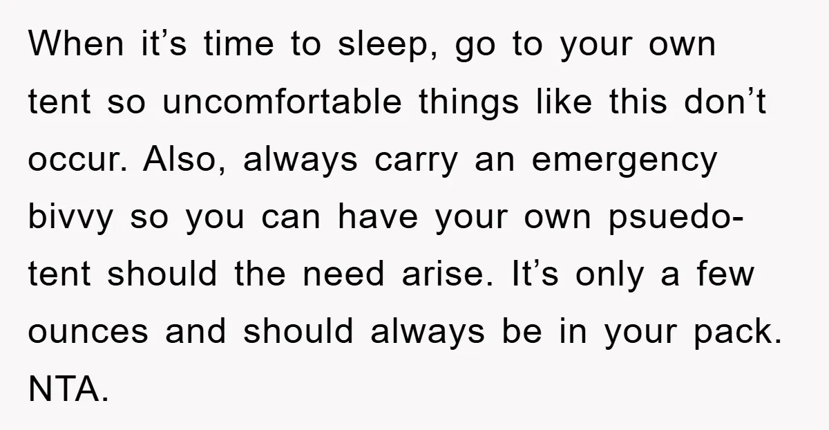 When it’s time to sleep, go to your own tent so uncomfortable things like this don’t occur. Also, always carry an emergency bivvy so you can have your own psuedo-tent...