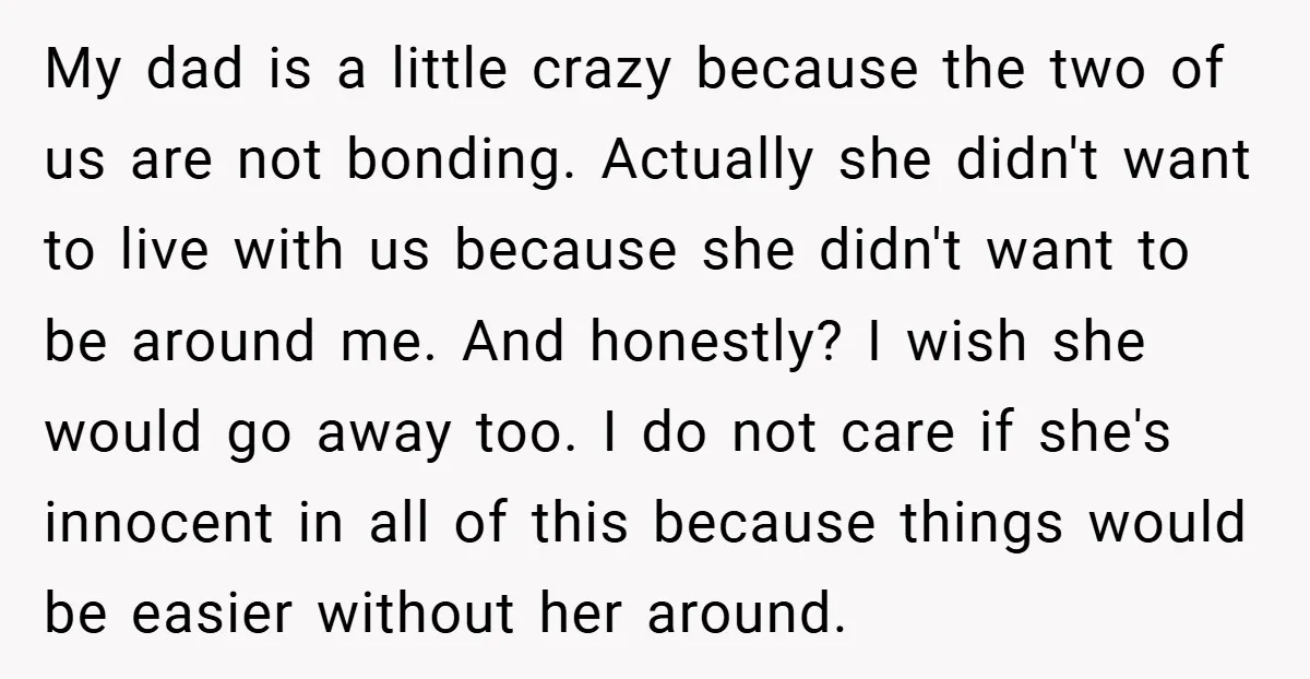 My dad is a little crazy because the two of us are not bonding. Actually she didn't want to live with us because she didn't want to be around me....
