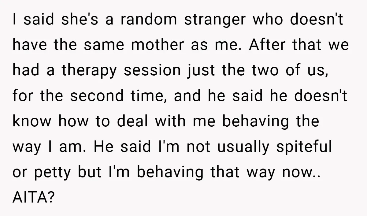 I said she's a random stranger who doesn't have the same mother as me. After that we had a therapy session just the two of us, for the second time,...
