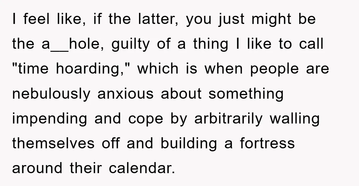 I feel like, if the latter, you just might be the a__hole, guilty of a thing I like to call "time hoarding," which is when people are nebulously anxious about...