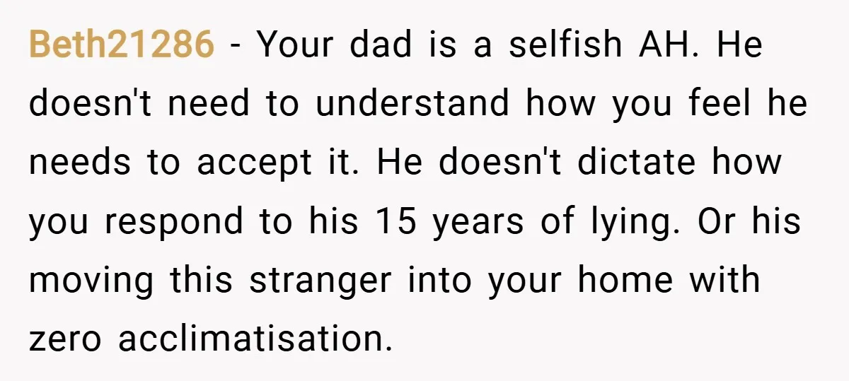 Beth21286 − Your dad is a selfish AH. He doesn't need to understand how you feel he needs to accept it. He doesn't dictate how you respond to his 15...