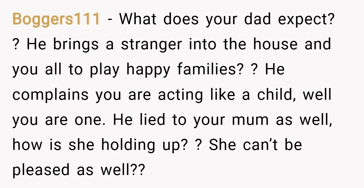 Boggers111 − What does your dad expect? ? He brings a stranger into the house and you all to play happy families? ? He complains you are acting like a...