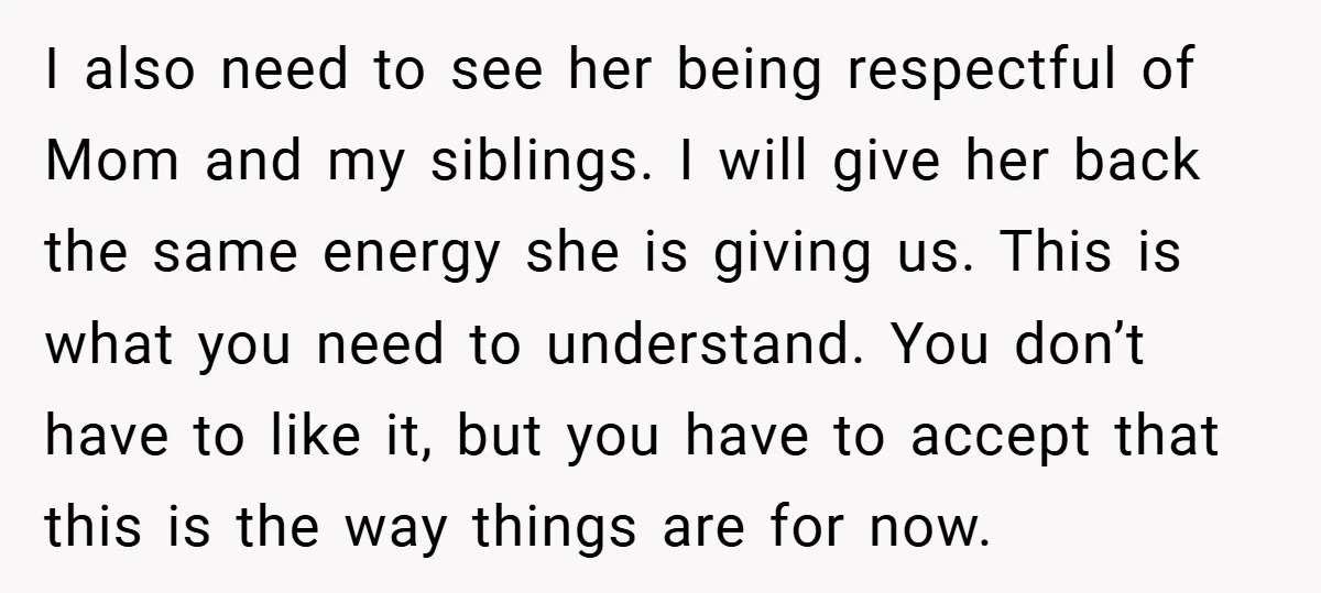 I also need to see her being respectful of Mom and my siblings. I will give her back the same energy she is giving us. This is what you need...