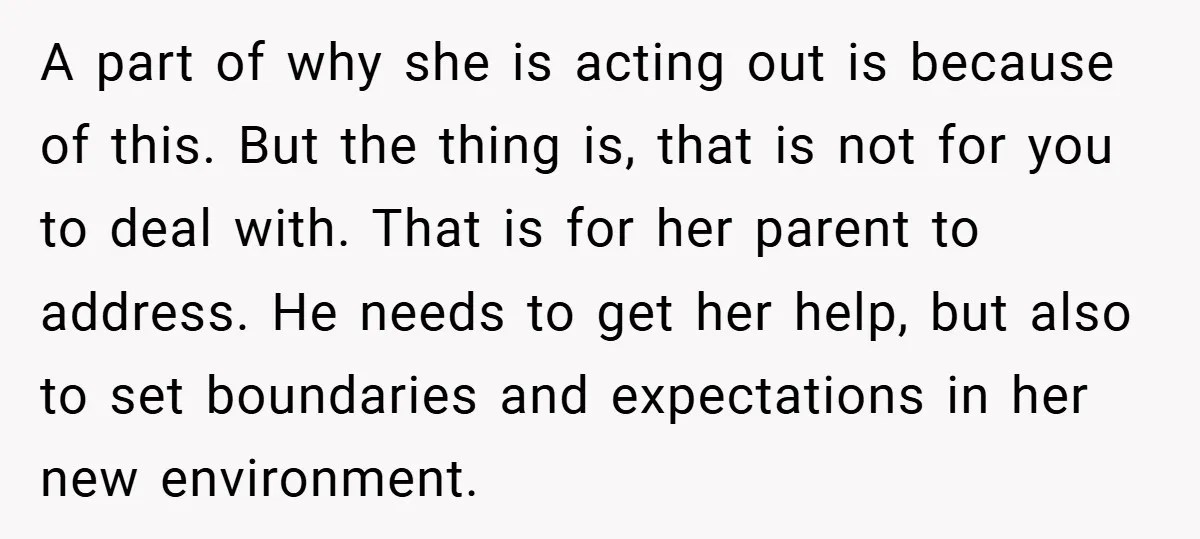 A part of why she is acting out is because of this. But the thing is, that is not for you to deal with. That is for her parent to...