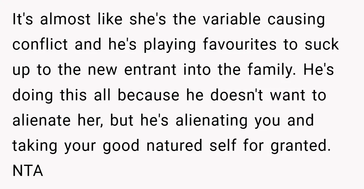 It's almost like she's the variable causing conflict and he's playing favourites to suck up to the new entrant into the family. He's doing this all because he doesn't want...