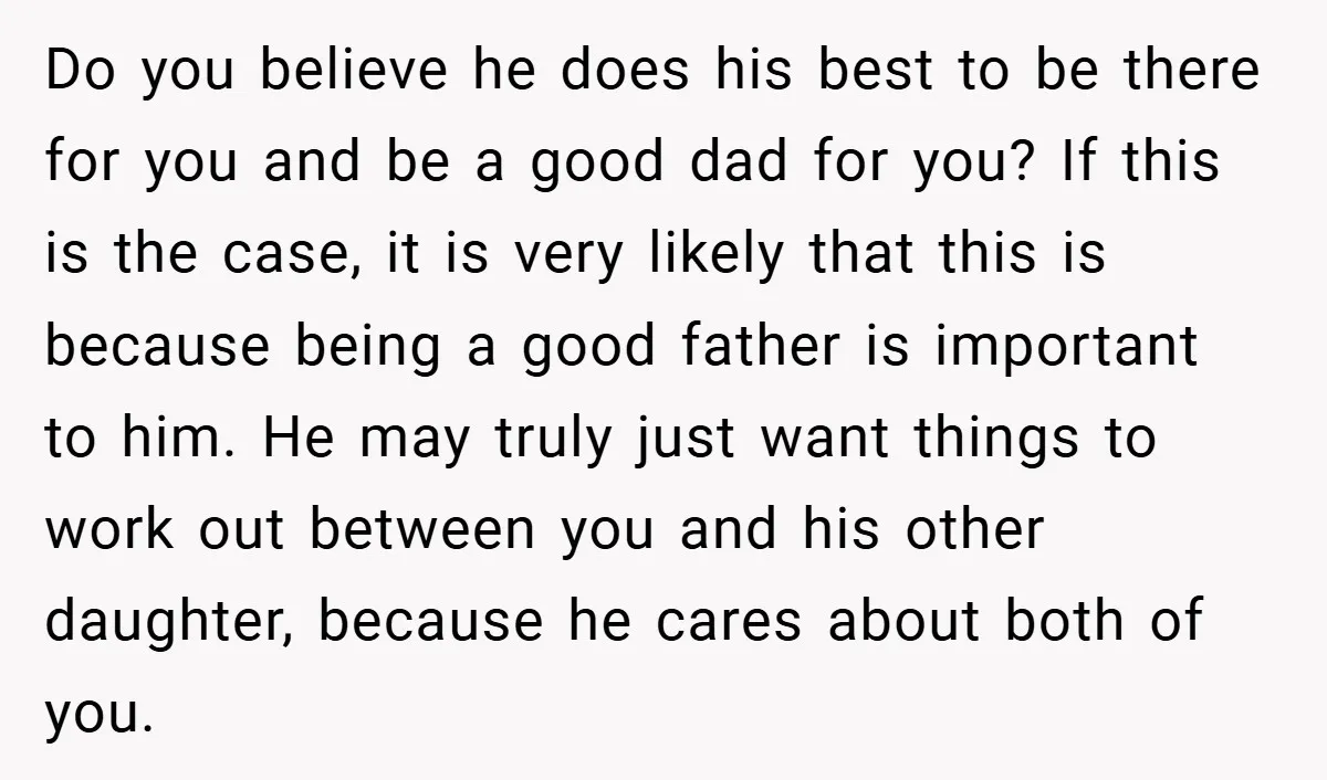 Do you believe he does his best to be there for you and be a good dad for you? If this is the case, it is very likely that this...