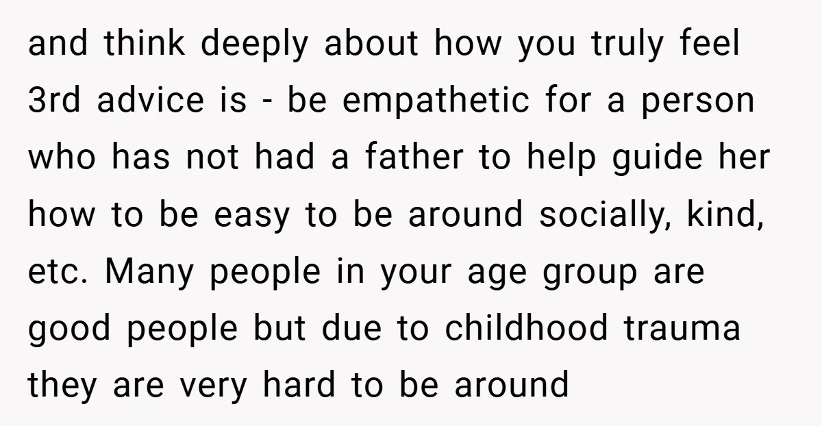 and think deeply about how you truly feel 3rd advice is - be empathetic for a person who has not had a father to help guide her how to be...