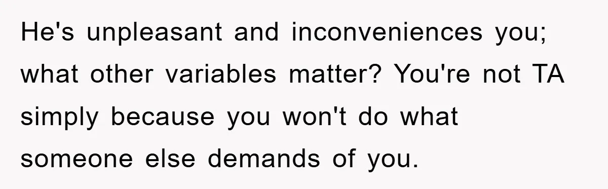 He's unpleasant and inconveniences you; what other variables matter? You're not TA simply because you won't do what someone else demands of you.