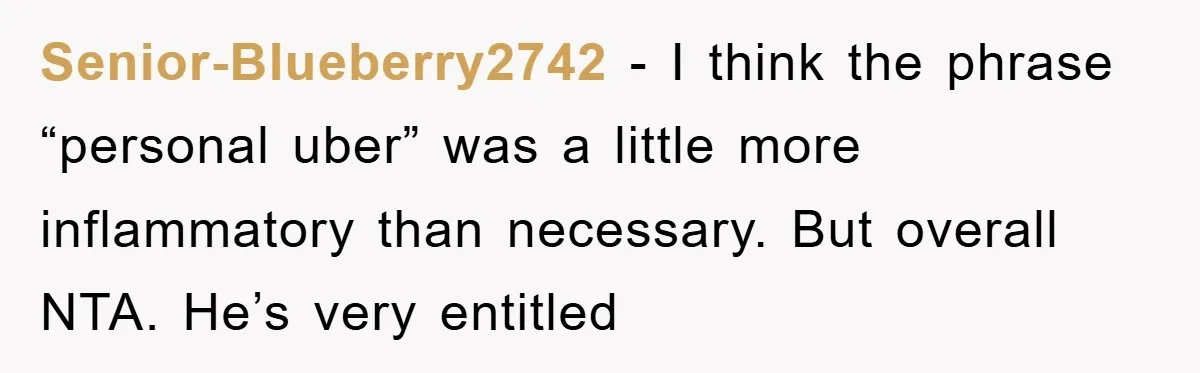 Senior-Blueberry2742 − I think the phrase “personal uber” was a little more inflammatory than necessary. But overall NTA. He’s very entitled