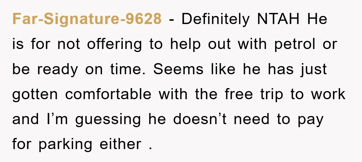 Far-Signature-9628 − Definitely NTAH He is for not offering to help out with petrol or be ready on time. Seems like he has just gotten comfortable with the free trip...