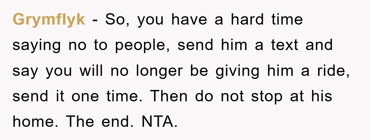 Grymflyk − So, you have a hard time saying no to people, send him a text and say you will no longer be giving him a ride, send it one...