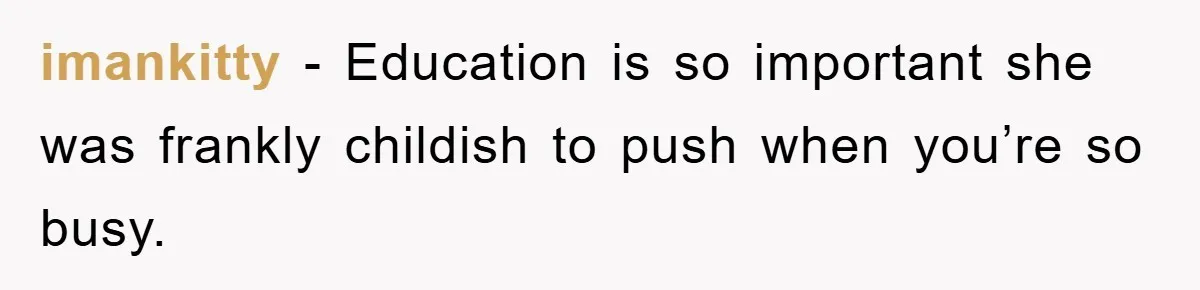 imankitty - Education is so important she was frankly childish to push when you’re so busy.