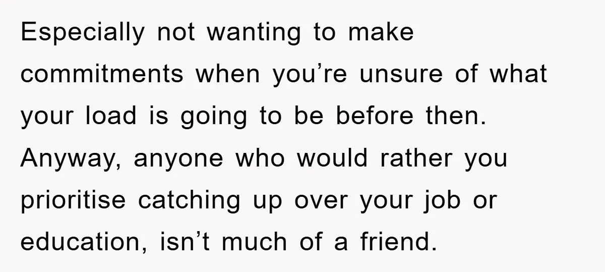 Especially not wanting to make commitments when you’re unsure of what your load is going to be before then. Anyway, anyone who would rather you prioritise catching up over your...