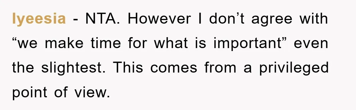 lyeesia - NTA. However I don’t agree with “we make time for what is important” even the slightest. This comes from a privileged point of view.