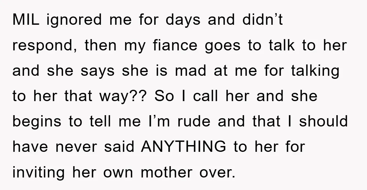 MIL ignored me for days and didn’t respond, then my fiance goes to talk to her and she says she is mad at me for talking to her that way??...