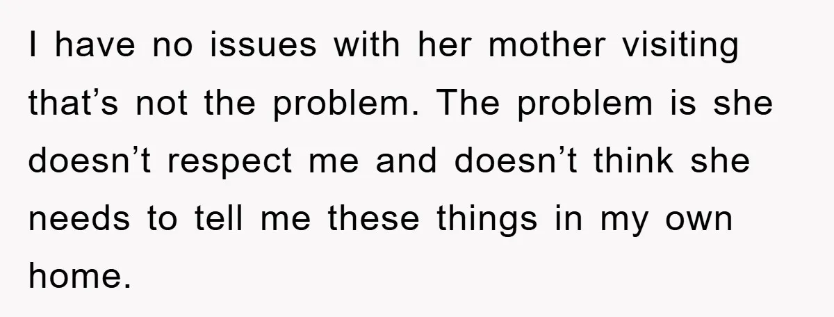 I have no issues with her mother visiting that’s not the problem. The problem is she doesn’t respect me and doesn’t think she needs to tell me these things in...
