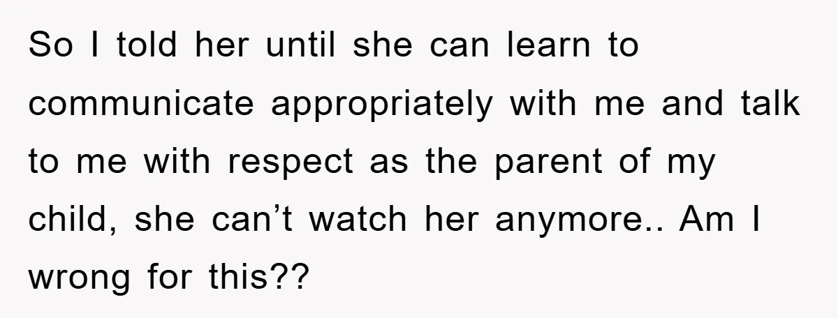 So I told her until she can learn to communicate appropriately with me and talk to me with respect as the parent of my child, she can’t watch her anymore.....