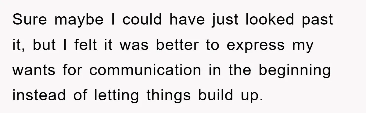 Sure maybe I could have just looked past it, but I felt it was better to express my wants for communication in the beginning instead of letting things build up.