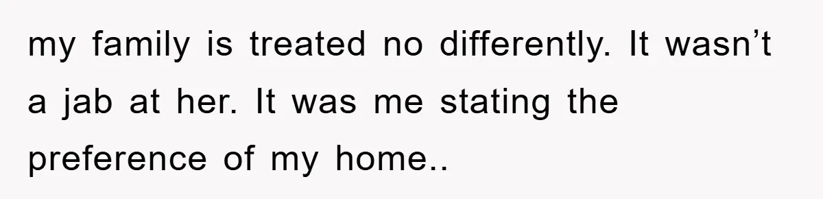 my family is treated no differently. It wasn’t a jab at her. It was me stating the preference of my home..