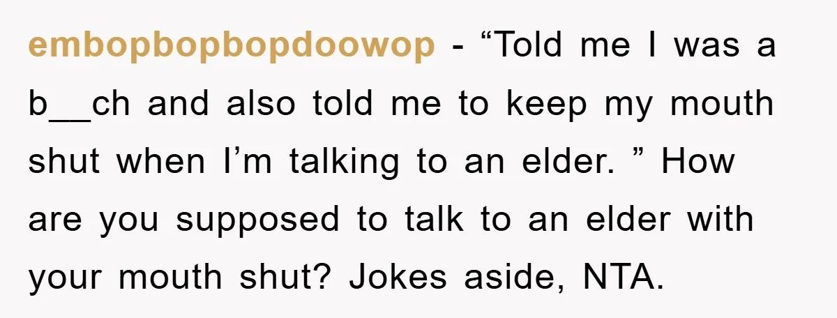 embopbopbopdoowop − “Told me I was a b__ch and also told me to keep my mouth shut when I’m talking to an elder. ” How are you supposed to talk...