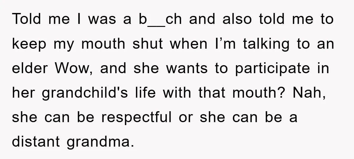 Told me I was a b__ch and also told me to keep my mouth shut when I’m talking to an elder Wow, and she wants to participate in her grandchild's...