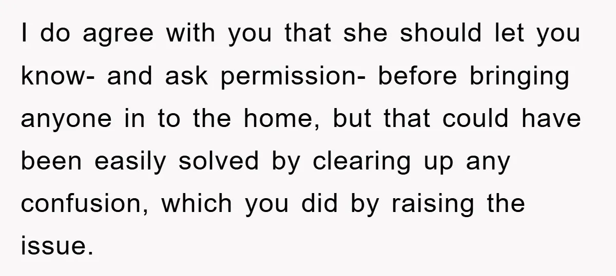 I do agree with you that she should let you know- and ask permission- before bringing anyone in to the home, but that could have been easily solved by clearing...