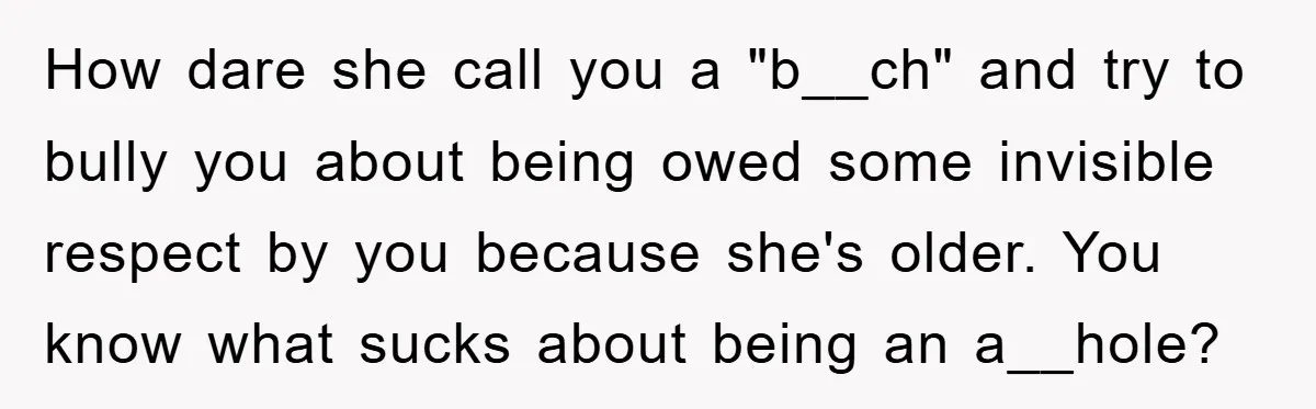 How dare she call you a "b__ch" and try to bully you about being owed some invisible respect by you because she's older. You know what sucks about being an...