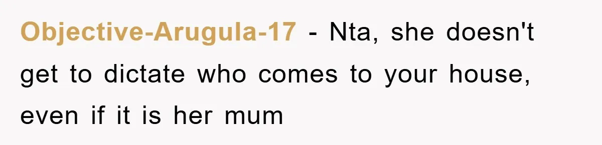 Objective-Arugula-17 − Nta, she doesn't get to dictate who comes to your house, even if it is her mum