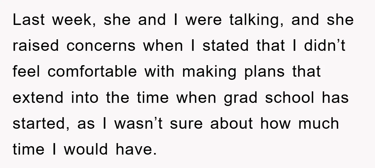 Last week, she and I were talking, and she raised concerns when I stated that I didn’t feel comfortable with making plans that extend into the time when grad school...