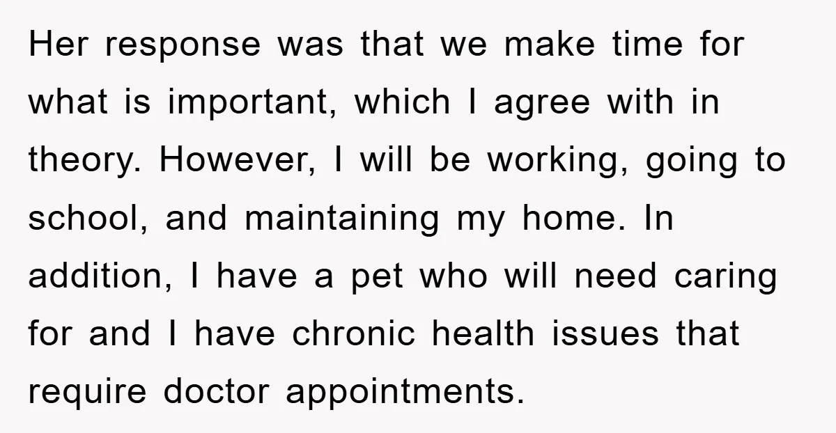 Her response was that we make time for what is important, which I agree with in theory. However, I will be working, going to school, and maintaining my home. In...