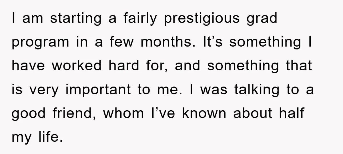 I am starting a fairly prestigious grad program in a few months. It’s something I have worked hard for, and something that is very important to me. I was talking...