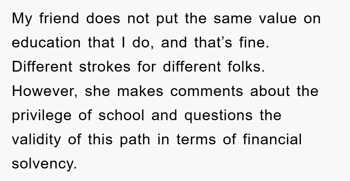 My friend does not put the same value on education that I do, and that’s fine. Different strokes for different folks. However, she makes comments about the privilege of school...