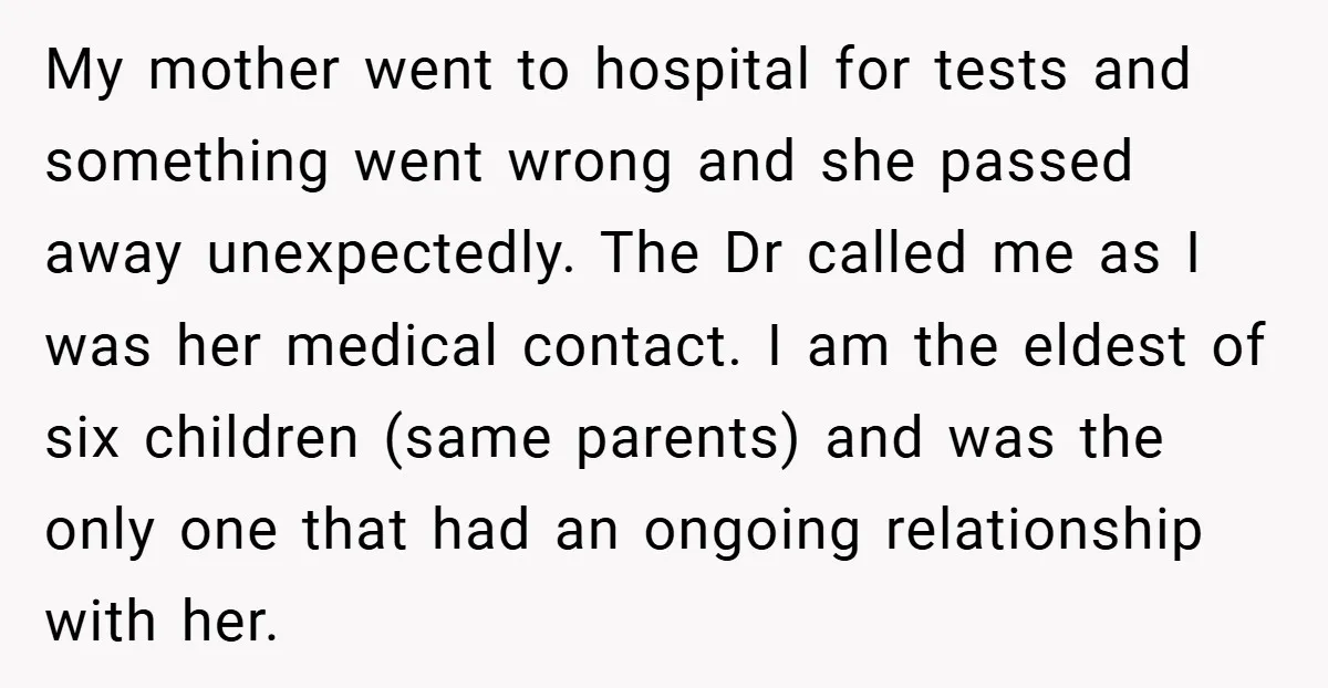 My mother went to hospital for tests and something went wrong and she passed away unexpectedly. The Dr called me as I was her medical contact. I am the eldest...