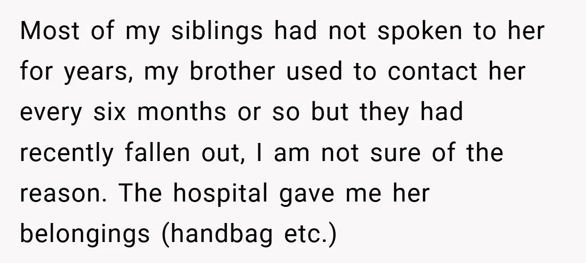 Most of my siblings had not spoken to her for years, my brother used to contact her every six months or so but they had recently fallen out, I am...