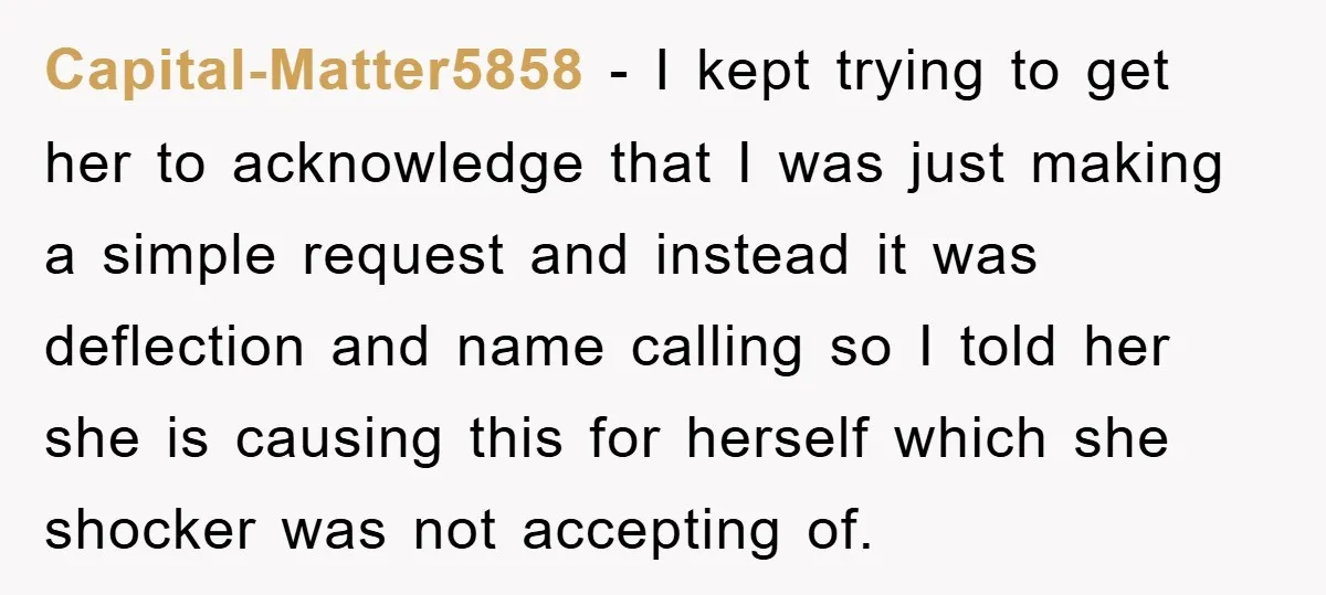 Capital-Matter5858 − I kept trying to get her to acknowledge that I was just making a simple request and instead it was deflection and name calling so I told her...