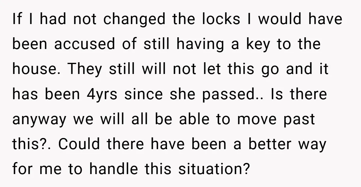 If I had not changed the locks I would have been accused of still having a key to the house. They still will not let this go and it has...