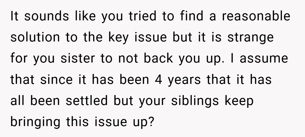 It sounds like you tried to find a reasonable solution to the key issue but it is strange for you sister to not back you up. I assume that since...