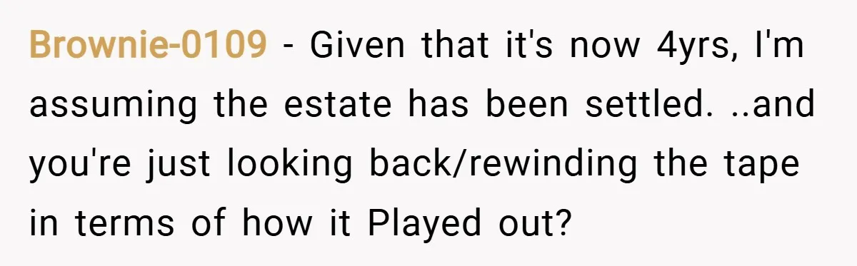 Brownie-0109 − Given that it's now 4yrs, I'm assuming the estate has been settled. ..and you're just looking back/rewinding the tape in terms of how it Played out?