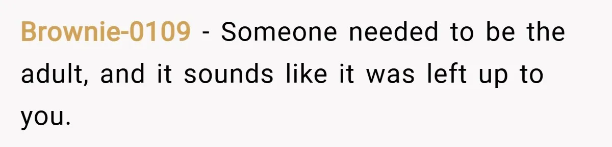 Brownie-0109 − Someone needed to be the adult, and it sounds like it was left up to you.