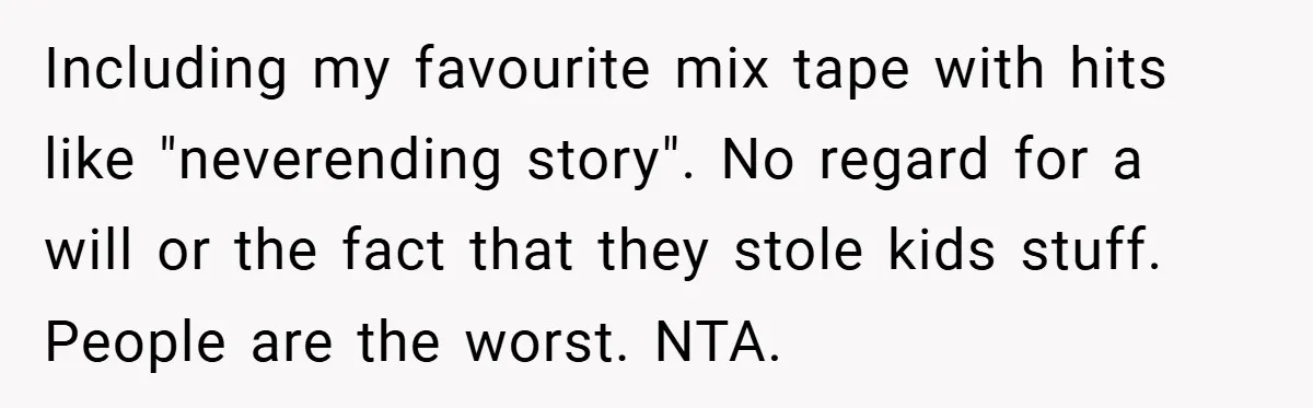 Including my favourite mix tape with hits like "neverending story". No regard for a will or the fact that they stole kids stuff. People are the worst. NTA.
