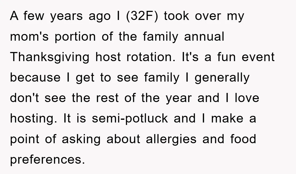 A few years ago I (32F) took over my mom's portion of the family annual Thanksgiving host rotation. It's a fun event because I get to see family I generally...