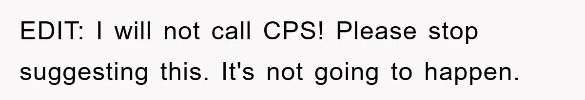 EDIT: I will not call CPS! Please stop suggesting this. It's not going to happen.
