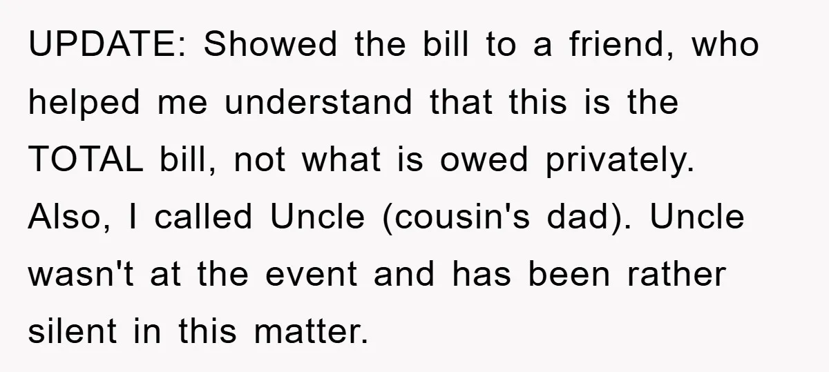 UPDATE: Showed the bill to a friend, who helped me understand that this is the TOTAL bill, not what is owed privately. Also, I called Uncle (cousin's dad). Uncle wasn't...