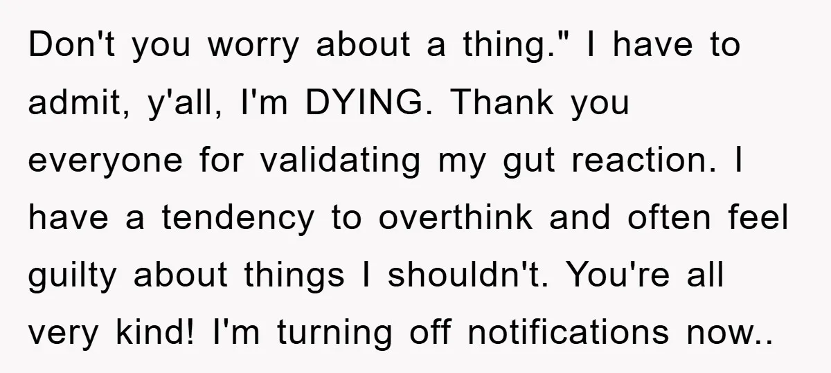 Don't you worry about a thing." I have to admit, y'all, I'm DYING. Thank you everyone for validating my gut reaction. I have a tendency to overthink and often feel...