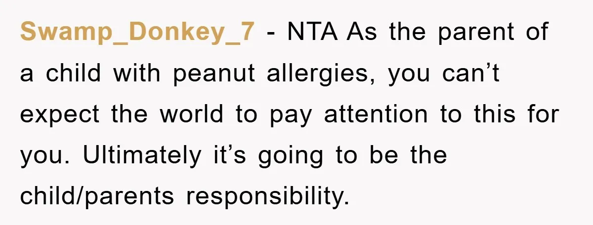 Swamp_Donkey_7 − NTA As the parent of a child with peanut allergies, you can’t expect the world to pay attention to this for you. Ultimately it’s going to be the...